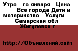  Утро 1-го января › Цена ­ 18 - Все города Дети и материнство » Услуги   . Самарская обл.,Жигулевск г.